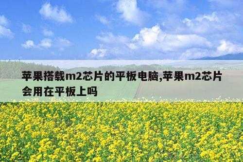 苹果搭载m2芯片的平板电脑,苹果m2芯片会用在平板上吗